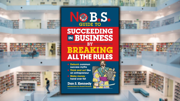 No B.S. Guide to Succeeding in Business by Breaking All the Rules, by Dan S. Kennedy